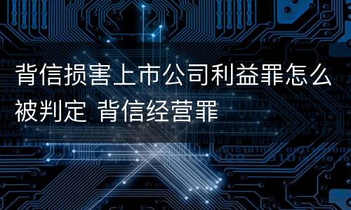 背信损害上市公司利益罪怎么被判定 背信经营罪