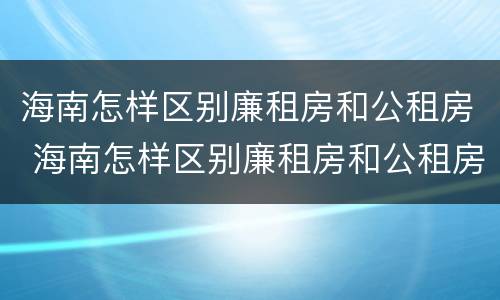 海南怎样区别廉租房和公租房 海南怎样区别廉租房和公租房呢