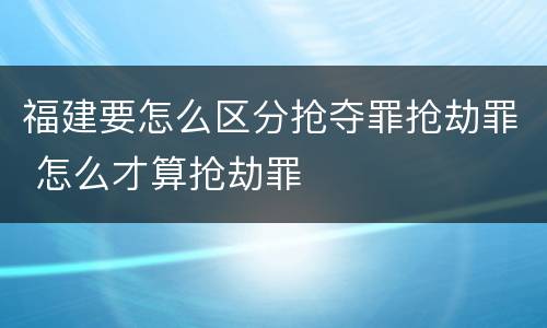 福建要怎么区分抢夺罪抢劫罪 怎么才算抢劫罪
