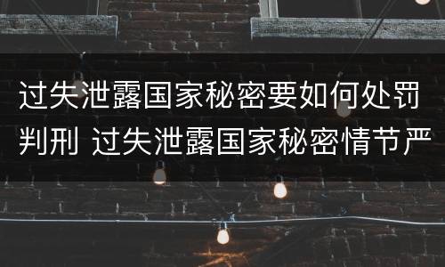 过失泄露国家秘密要如何处罚判刑 过失泄露国家秘密情节严重的应当追究刑事责任