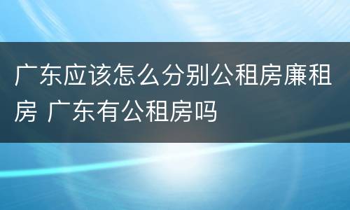 广东应该怎么分别公租房廉租房 广东有公租房吗