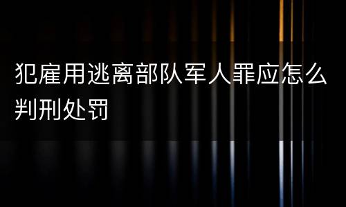 犯雇用逃离部队军人罪应怎么判刑处罚