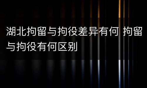 湖北拘留与拘役差异有何 拘留与拘役有何区别