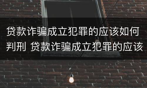 贷款诈骗成立犯罪的应该如何判刑 贷款诈骗成立犯罪的应该如何判刑案例