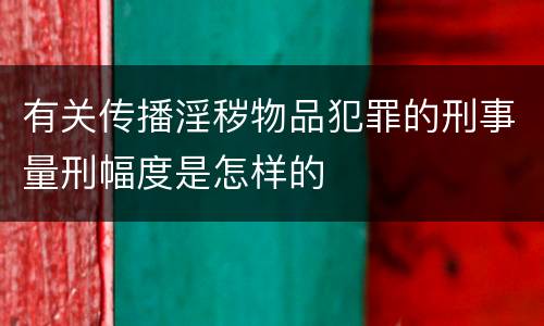 有关传播淫秽物品犯罪的刑事量刑幅度是怎样的