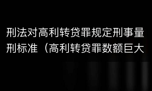 刑法对高利转贷罪规定刑事量刑标准（高利转贷罪数额巨大标准的法律依据）