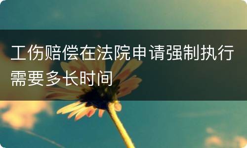 工伤赔偿在法院申请强制执行需要多长时间