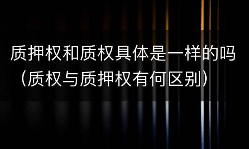 质押权和质权具体是一样的吗（质权与质押权有何区别）
