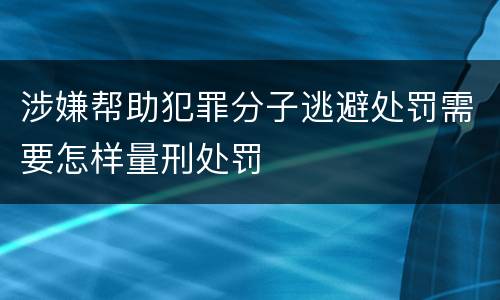 涉嫌帮助犯罪分子逃避处罚需要怎样量刑处罚