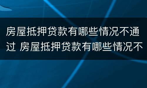 房屋抵押贷款有哪些情况不通过 房屋抵押贷款有哪些情况不通过的