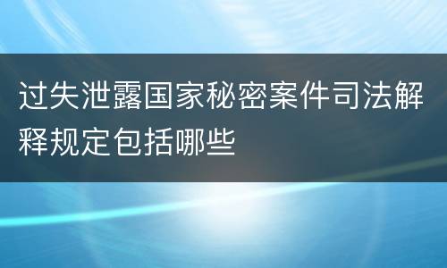 过失泄露国家秘密案件司法解释规定包括哪些