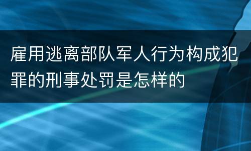 雇用逃离部队军人行为构成犯罪的刑事处罚是怎样的