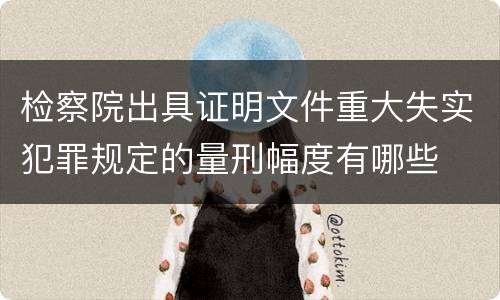 检察院出具证明文件重大失实犯罪规定的量刑幅度有哪些