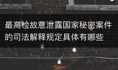 最高检故意泄露国家秘密案件的司法解释规定具体有哪些