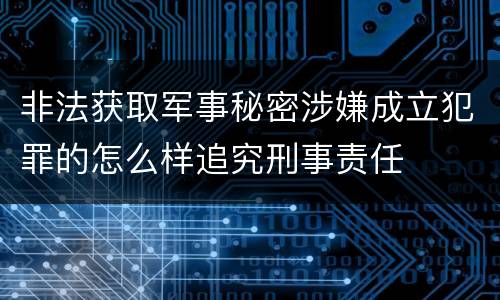 非法获取军事秘密涉嫌成立犯罪的怎么样追究刑事责任