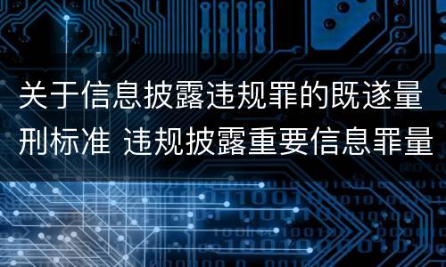 关于信息披露违规罪的既遂量刑标准 违规披露重要信息罪量刑