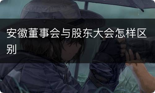 安徽董事会与股东大会怎样区别