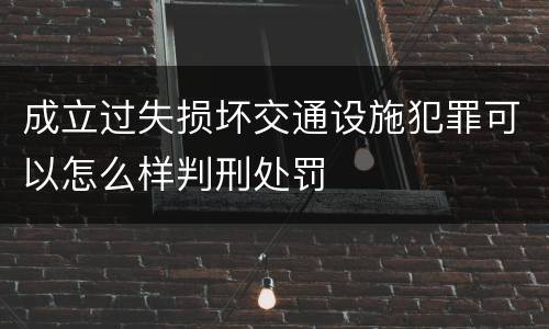 成立过失损坏交通设施犯罪可以怎么样判刑处罚