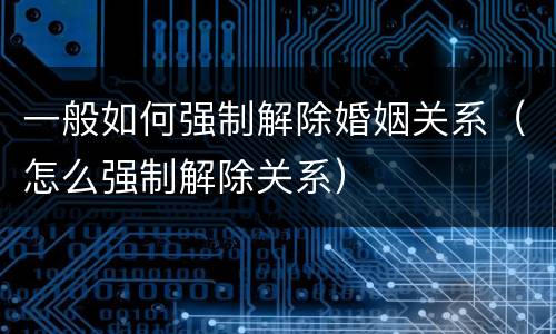 一般如何强制解除婚姻关系（怎么强制解除关系）
