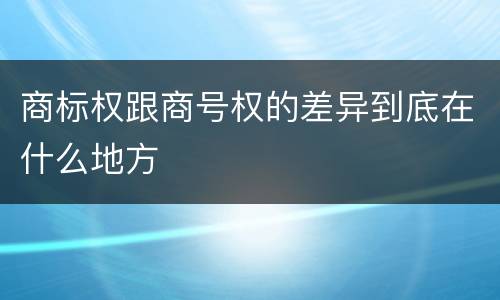 商标权跟商号权的差异到底在什么地方