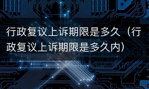 行政复议上诉期限是多久（行政复议上诉期限是多久内）