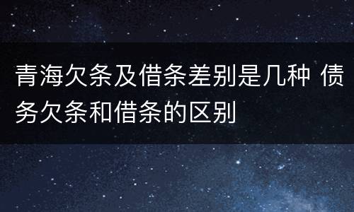 青海欠条及借条差别是几种 债务欠条和借条的区别