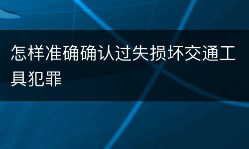怎样准确确认过失损坏交通工具犯罪