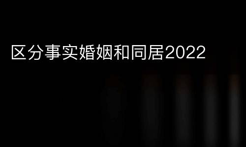 区分事实婚姻和同居2022