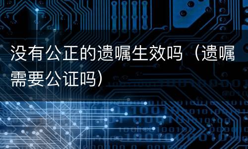 没有公正的遗嘱生效吗（遗嘱需要公证吗）