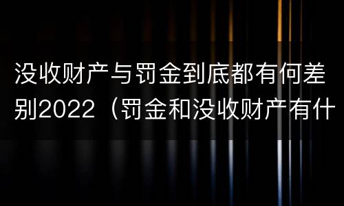 没收财产与罚金到底都有何差别2022（罚金和没收财产有什么区别）