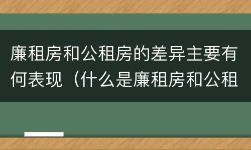 廉租房和公租房的差异主要有何表现（什么是廉租房和公租房两个有什么特点）