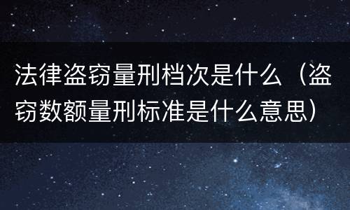 法律盗窃量刑档次是什么（盗窃数额量刑标准是什么意思）