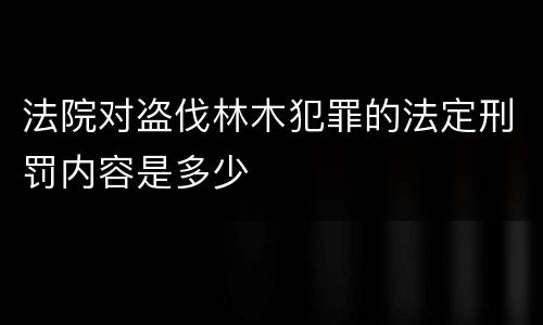 法院对盗伐林木犯罪的法定刑罚内容是多少