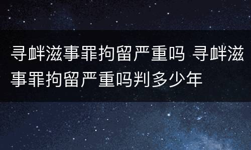 寻衅滋事罪拘留严重吗 寻衅滋事罪拘留严重吗判多少年