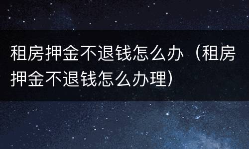 租房押金不退钱怎么办（租房押金不退钱怎么办理）