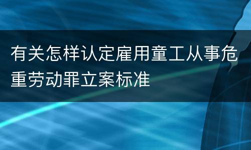 有关怎样认定雇用童工从事危重劳动罪立案标准