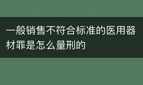 一般销售不符合标准的医用器材罪是怎么量刑的
