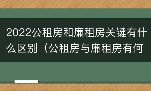 2022公租房和廉租房关键有什么区别（公租房与廉租房有何区别）