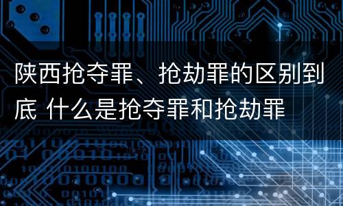 陕西抢夺罪、抢劫罪的区别到底 什么是抢夺罪和抢劫罪