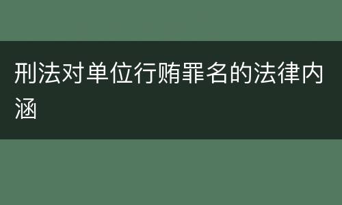刑法对单位行贿罪名的法律内涵