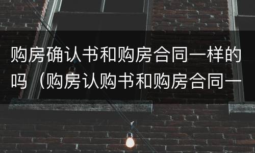 购房确认书和购房合同一样的吗（购房认购书和购房合同一样吗?）