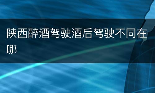 陕西醉酒驾驶酒后驾驶不同在哪