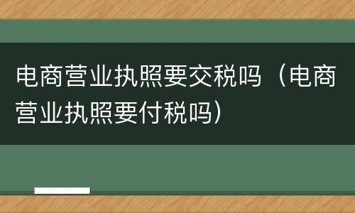 电商营业执照要交税吗（电商营业执照要付税吗）