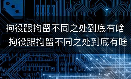 拘役跟拘留不同之处到底有啥 拘役跟拘留不同之处到底有啥不同