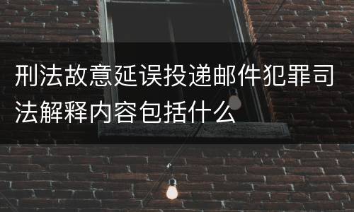 刑法故意延误投递邮件犯罪司法解释内容包括什么