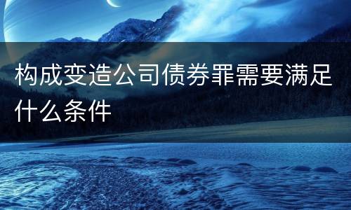 构成变造公司债券罪需要满足什么条件