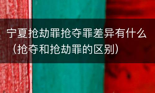 宁夏抢劫罪抢夺罪差异有什么（抢夺和抢劫罪的区别）