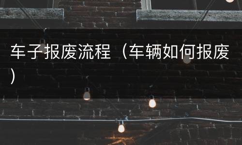 车子报废流程（车辆如何报废）