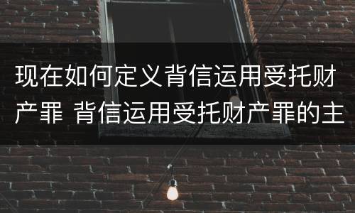 现在如何定义背信运用受托财产罪 背信运用受托财产罪的主体