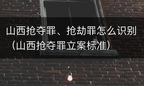 山西抢夺罪、抢劫罪怎么识别（山西抢夺罪立案标准）